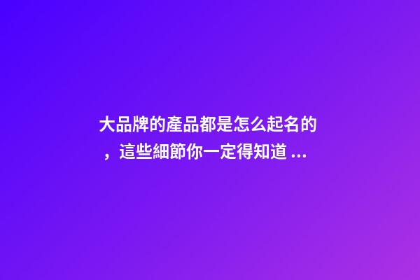 大品牌的產品都是怎么起名的，這些細節你一定得知道！-第1張-商標起名-玄機派